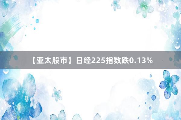 【亚太股市】日经225指数跌0.13%