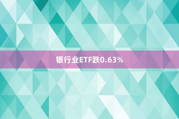 银行业ETF跌0.63%