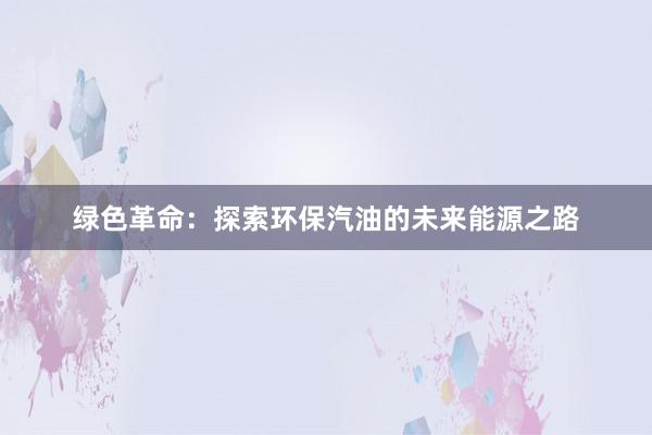 绿色革命：探索环保汽油的未来能源之路