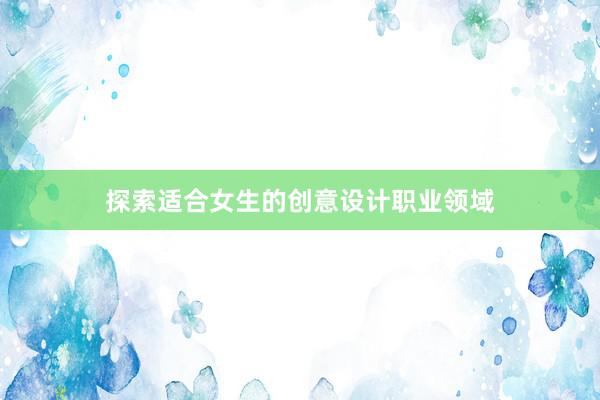 探索适合女生的创意设计职业领域