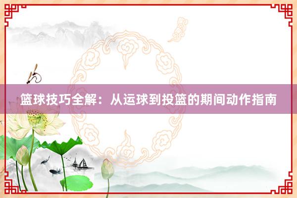 篮球技巧全解：从运球到投篮的期间动作指南